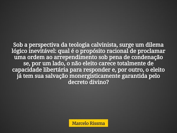Sob a perspectiva da teologia calvinista, surge um dilema lógico inevitável: qual é o propósito racional de proclamar uma ordem ao arrependimento sob pena de co... Frase de Marcelo Rissma.