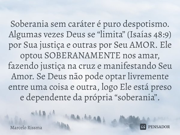 ⁠Soberania sem caráter é puro despotismo. Algumas vezes Deus se “limita” (Isaías 48:9) por Sua justiça e outras por Seu AMOR. Ele optou SOBERANAMENTE nos amar, ... Frase de Marcelo Rissma.