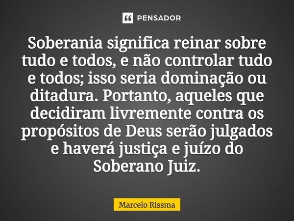 ⁠Soberania significa reinar sobre tudo e todos, e não controlar tudo e todos; isso seria dominação ou ditadura. Portanto, aqueles que decidiram livremente contr... Frase de Marcelo Rissma.