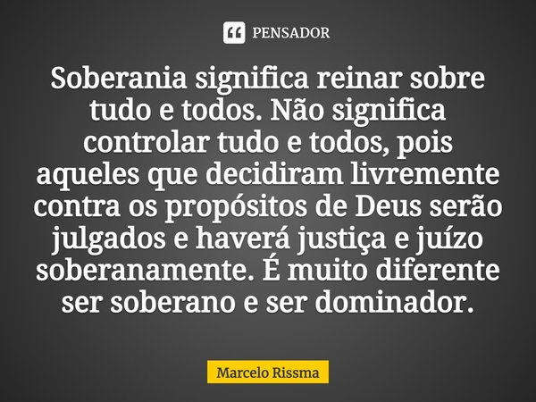 ⁠Soberania significa reinar sobre tudo e todos. Não significa controlar tudo e todos, pois aqueles que decidiram livremente contra os propósitos de Deus serão j... Frase de Marcelo Rissma.