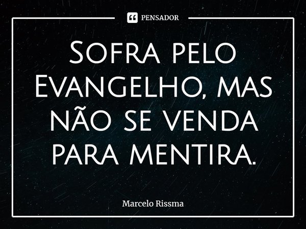 ⁠Sofra pelo Evangelho, mas não se venda para mentira.... Frase de Marcelo Rissma.