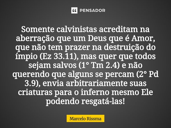 Somente calvinistas acreditam na aberração que um Deus que é Amor, que não tem prazer na destruição do ímpio (Ez 33.11), mas quer que todos sejam salvos (1° Tm... Frase de Marcelo Rissma.
