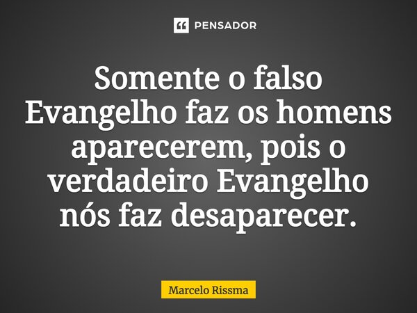 ⁠Somente o falso Evangelho faz os homens aparecerem, pois o verdadeiro Evangelho nós faz desaparecer.... Frase de Marcelo Rissma.