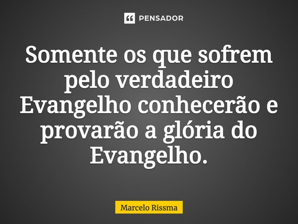⁠Somente os que sofrem pelo verdadeiro Evangelho conhecerão e provarão a glória do Evangelho.... Frase de Marcelo Rissma.