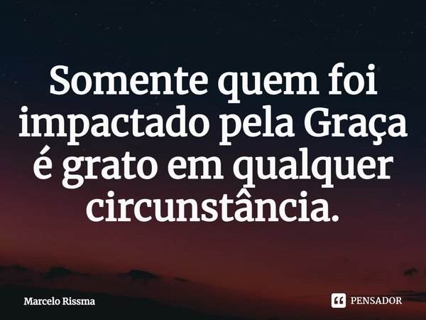 ⁠Somente quem foi impactado pela Graça é grato em qualquer circunstância.... Frase de Marcelo Rissma.