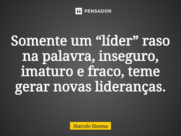 ⁠Somente um “líder” raso na palavra, inseguro, imaturo e fraco, teme gerar novas lideranças.... Frase de Marcelo Rissma.