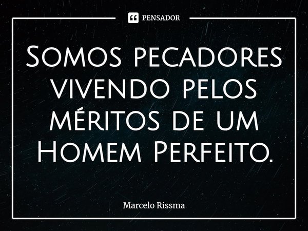 ⁠Somos pecadores vivendo pelos méritos de um Homem Perfeito.... Frase de Marcelo Rissma.