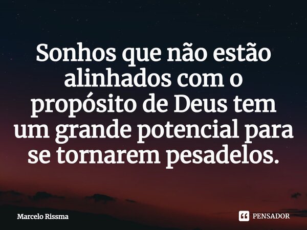 ⁠Sonhos que não estão alinhados com o propósito de Deus tem um grande potencial para se tornarem pesadelos.... Frase de Marcelo Rissma.