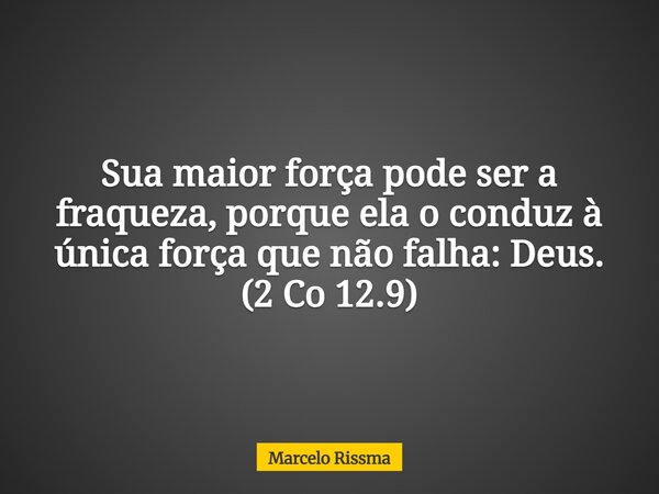Sua maior força pode ser a fraqueza, porque ela o conduz à única força que não falha: Deus. (2 Co 12.9)... Frase de Marcelo Rissma.