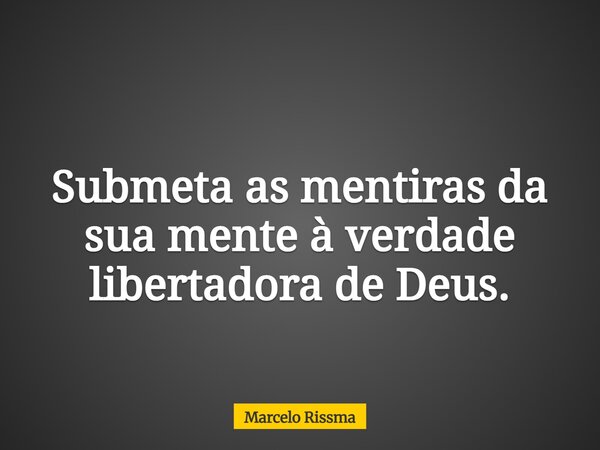 Submeta as mentiras da sua mente à verdade libertadora de Deus.... Frase de Marcelo Rissma.