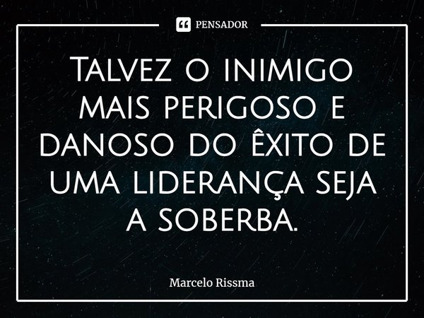 ⁠Talvez o inimigo mais perigoso e danoso do êxito de uma liderança seja a soberba.... Frase de Marcelo Rissma.