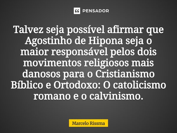 Talvez seja possível afirmar que Agostinho de Hipona seja o maior responsável pelos dois movimentos religiosos mais danosos para o Cristianismo Bíblico e Ortod... Frase de Marcelo Rissma.