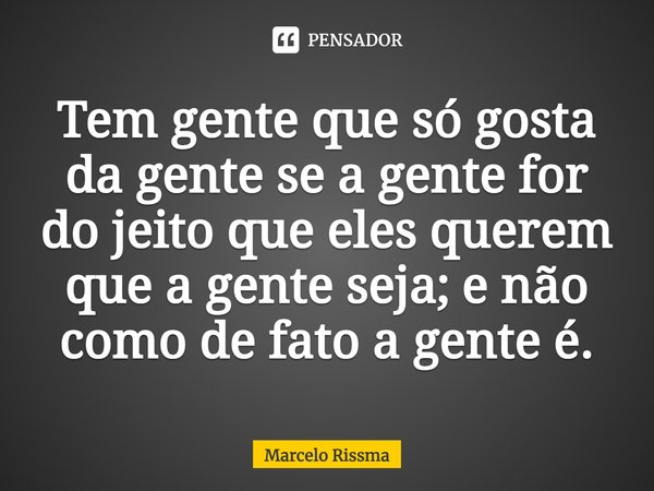 ⁠Tem gente que só gosta da gente se a gente for do jeito que eles querem que a gente seja; e não como de fato a gente é.... Frase de Marcelo Rissma.