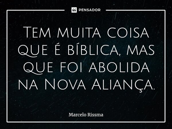 ⁠Tem muita coisa que é bíblica, mas que foi abolida na Nova Aliança.... Frase de Marcelo Rissma.