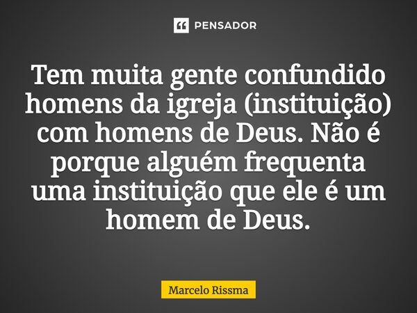 ⁠Tem muita gente confundido homens da igreja (instituição) com homens de Deus. Não é porque alguém frequenta uma instituição que ele é um homem de Deus.... Frase de Marcelo Rissma.
