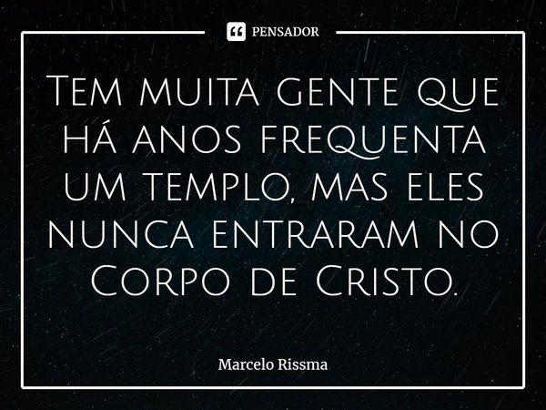 ⁠Tem muita gente que há anos frequenta um templo, mas eles nunca entraram no Corpo de Cristo.... Frase de Marcelo Rissma.