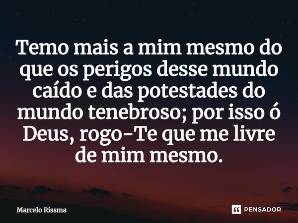 ⁠Temo mais a mim mesmo do que os perigos desse mundo caído e das potestades do mundo tenebroso; por isso ó Deus, rogo-Te que me livre de mim mesmo.... Frase de Marcelo Rissma.