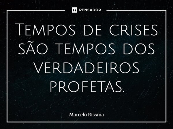 Tempos de crises são tempos dos verdadeiros profetas. ⁠... Frase de Marcelo Rissma.