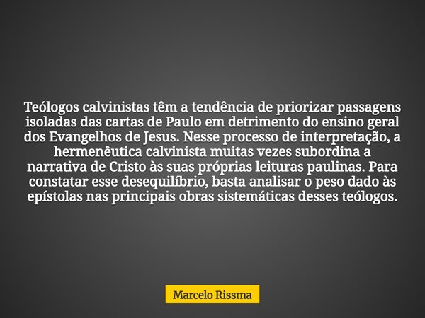 Teólogos calvinistas têm a tendência de priorizar passagens isoladas das cartas de Paulo em detrimento do ensino geral dos Evangelhos de Jesus. Nesse processo d... Frase de Marcelo Rissma.