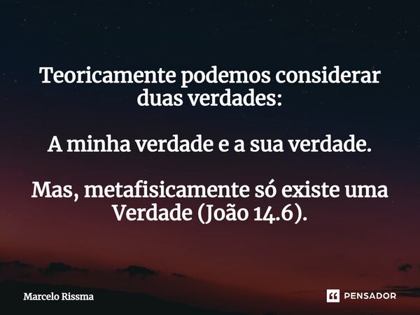 ⁠Teoricamente podemos considerar duas verdades: A minha verdade e a sua verdade. Mas, metafisicamente só existe uma Verdade (João 14.6).... Frase de Marcelo Rissma.