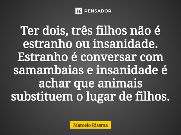 ⁠Ter dois, três filhos não é estranho ou insanidade. Estranho é conversar com samambaias e insanidade é achar que animais substituem o lugar de filhos.... Frase de Marcelo Rissma.