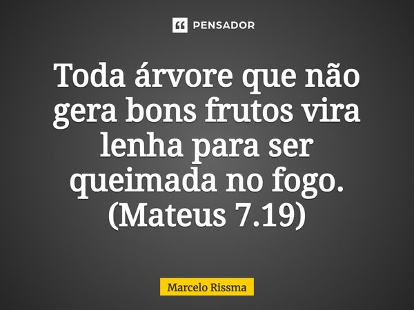 ⁠Toda árvore que não gera bons frutos vira lenha para ser queimada no fogo. (Mateus 7.19)... Frase de Marcelo Rissma.