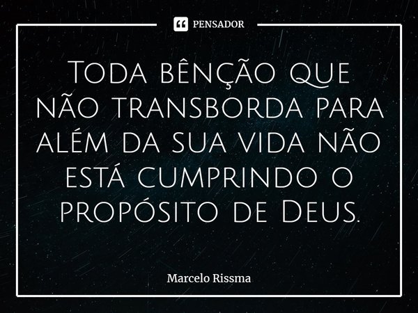 ⁠Toda bênção que não transborda para além da sua vida não está cumprindo o propósito de Deus.... Frase de Marcelo Rissma.