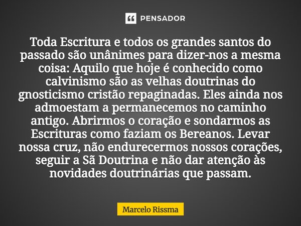 Toda Escritura e todos os grandes santos do passado são unânimes para dizer-nos a mesma coisa: Aquilo que hoje é conhecido como calvinismo são as velhas doutri... Frase de Marcelo Rissma.