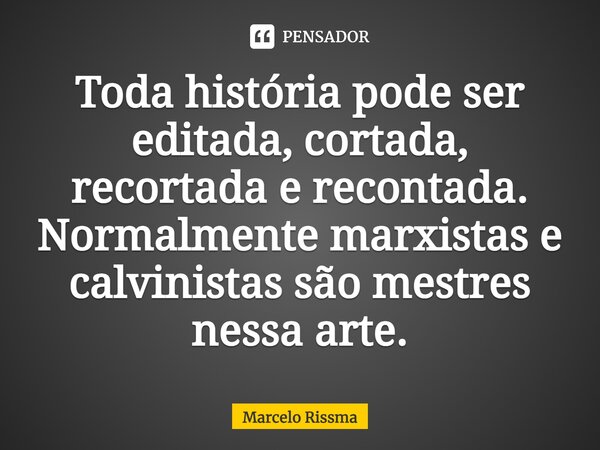 Toda história pode ser editada, cortada, recortada e recontada. Normalmente marxistas e calvinistas são mestres nessa arte.⁠... Frase de Marcelo Rissma.