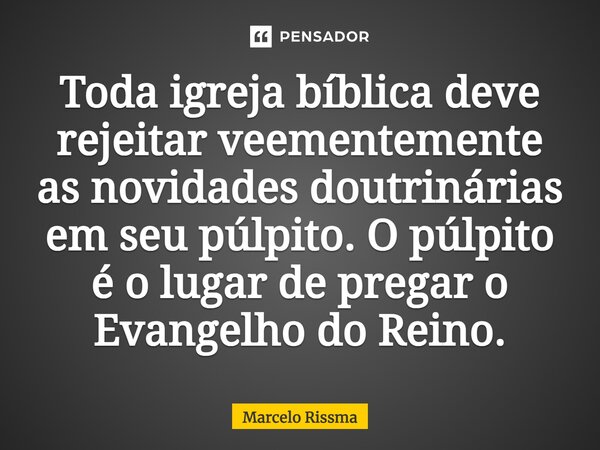 ⁠Toda igreja bíblica deve rejeitar veementemente as novidades doutrinárias em seu púlpito. O púlpito é o lugar de pregar o Evangelho do Reino.... Frase de Marcelo Rissma.