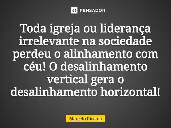 ⁠Toda igreja ou liderança irrelevante na sociedade perdeu o alinhamento com céu! O desalinhamento vertical gera o desalinhamento horizontal!... Frase de Marcelo Rissma.