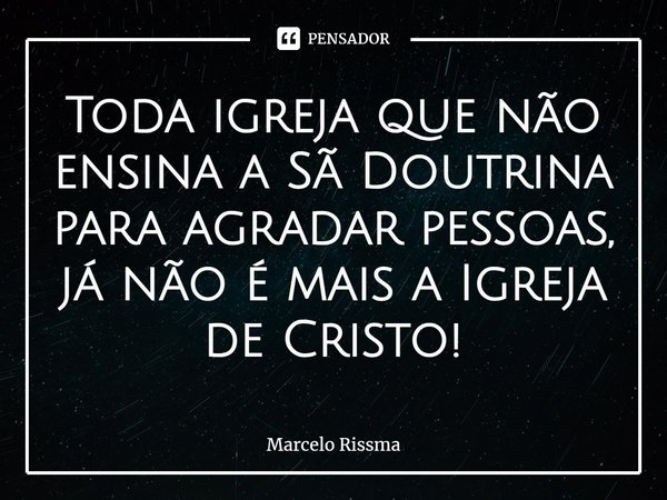 ⁠Toda igreja que não ensina a Sã Doutrina para agradar pessoas, já não é mais a Igreja de Cristo!... Frase de Marcelo Rissma.