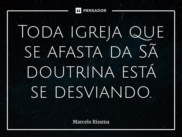 ⁠Toda igreja que se afasta da Sã doutrina está se desviando.... Frase de Marcelo Rissma.