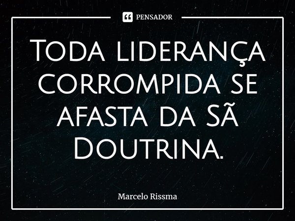 ⁠Toda liderança corrompida se afasta da Sã Doutrina.... Frase de Marcelo Rissma.