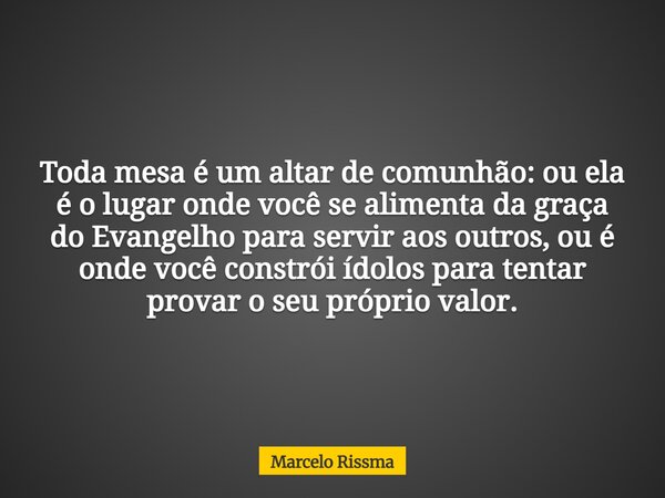 Toda mesa é um altar de comunhão: ou ela é o lugar onde você se alimenta da graça do Evangelho para servir aos outros, ou é onde você constrói ídolos para tenta... Frase de Marcelo Rissma.
