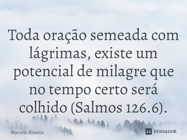 ⁠Toda oração semeada com lágrimas, existe um potencial de milagre que no tempo certo será colhido (Salmos 126.6).... Frase de Marcelo Rissma.