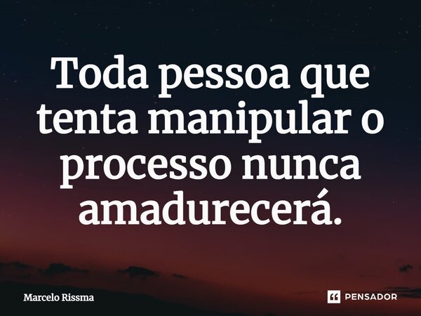 ⁠Toda pessoa que tenta manipular o processo nunca amadurecerá.... Frase de Marcelo Rissma.