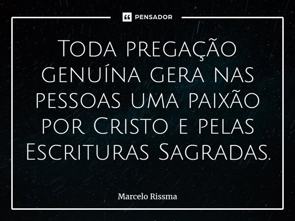⁠Toda pregação genuína gera nas pessoas uma paixão por Cristo e pelas Escrituras Sagradas.... Frase de Marcelo Rissma.