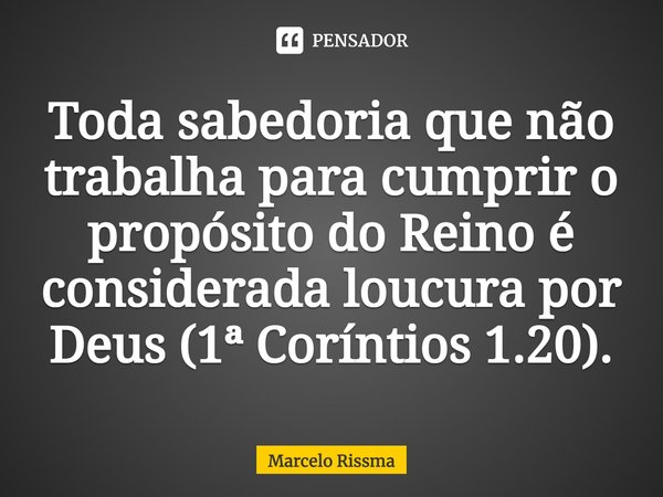 ⁠Toda sabedoria que não trabalha para cumprir o propósito do Reino é considerada loucura por Deus (1ª Coríntios 1.20).... Frase de Marcelo Rissma.
