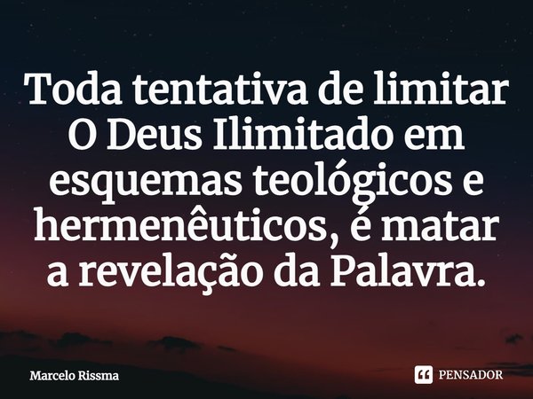 ⁠Toda tentativa de limitar O Deus Ilimitado em esquemas teológicos e hermenêuticos, é matar a revelação da Palavra.... Frase de Marcelo Rissma.