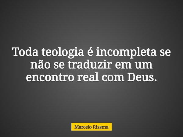 Toda teologia é incompleta se não se traduzir em um encontro real com Deus.... Frase de Marcelo Rissma.