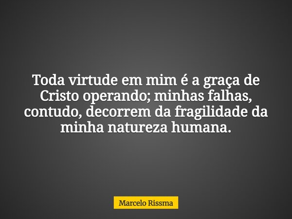 Toda virtude em mim é a graça de Cristo operando; minhas falhas, contudo, decorrem da fragilidade da minha natureza humana.... Frase de Marcelo Rissma.