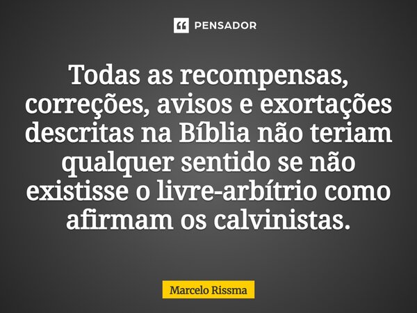 ⁠Todas as recompensas, correções, avisos e exortações descritas na Bíblia não teriam qualquer sentido se não existisse o livre-arbítrio como afirmam os calvinis... Frase de Marcelo Rissma.