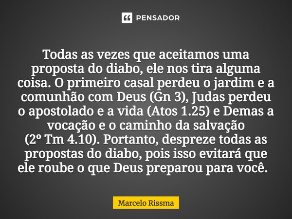 Todas as vezes que aceitamos uma proposta do diabo, ele nos tira alguma coisa. O primeiro casal perdeu o jardim e a comunhão com Deus (Gn 3), Judas perdeu o apo... Frase de Marcelo Rissma.