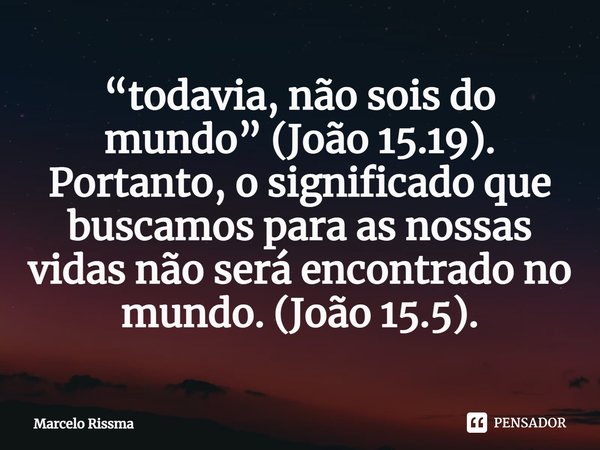 ⁠“todavia, não sois do mundo” (João 15.19). Portanto, o significado que buscamos para as nossas vidas não será encontrado no mundo. (João 15.5).... Frase de Marcelo Rissma.