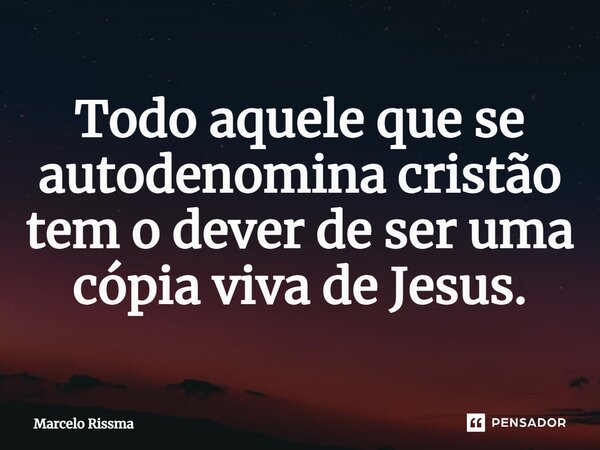 ⁠Todo aquele que se autodenomina cristão tem o dever de ser uma cópia viva de Jesus.... Frase de Marcelo Rissma.