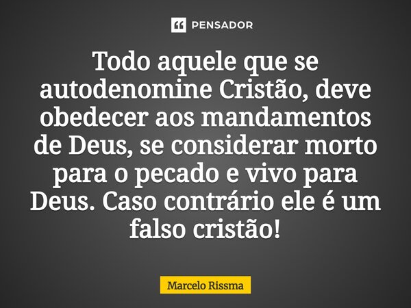 ⁠Todo aquele que se autodenomine Cristão, deve obedecer aos mandamentos de Deus, se considerar morto para o pecado e vivo para Deus. Caso contrário ele é um fal... Frase de Marcelo Rissma.