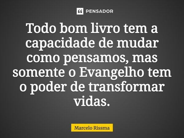 ⁠Todo bom livro tem a capacidade de mudar como pensamos, mas somente o Evangelho tem o poder de transformar vidas.... Frase de Marcelo Rissma.
