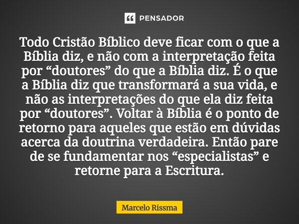 Todo Cristão Bíblico deve ficar com o que a Bíblia diz, e não com a interpretação feita por “doutores” do que a Bíblia diz. É o que a Bíblia diz que transforma... Frase de Marcelo Rissma.