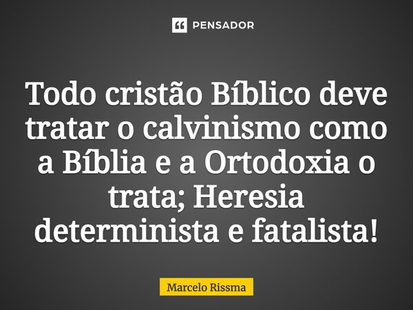 ⁠Todo cristão Bíblico deve tratar o calvinismo como a Bíblia e a Ortodoxia o trata; Heresia determinista e fatalista!... Frase de Marcelo Rissma.